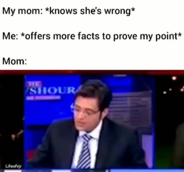 My mom: *knows she's wrong*
Me: *offers more facts to prove my point*