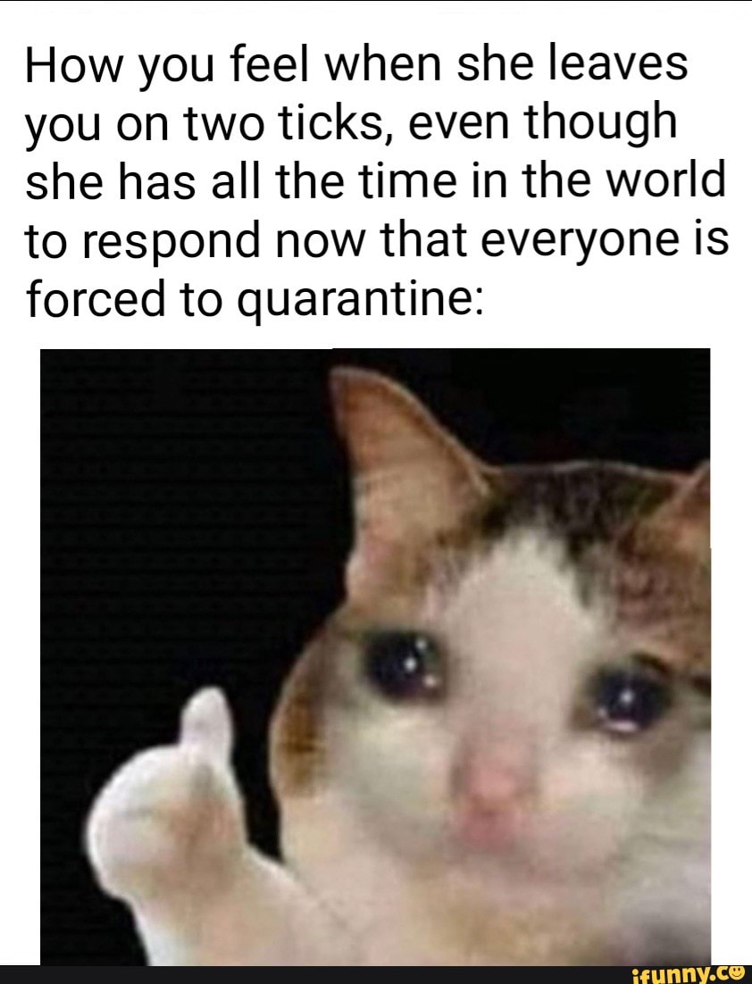 How you feel when she leaves you on two ticks, even though she has all