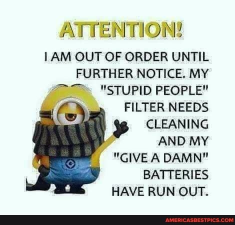 ATTENTION!
AM OUT OF ORDER UNTIL FURTHER NOTICE. MY
"STUPID PEOPLE"
/ FILTER NEEDS CLEANING AND MY
"GIVE A DAMN"
BATTERIES HAVE RUN OUT.