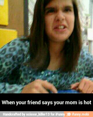 When your friend says your mom is hot - When your friend says your mom is hot