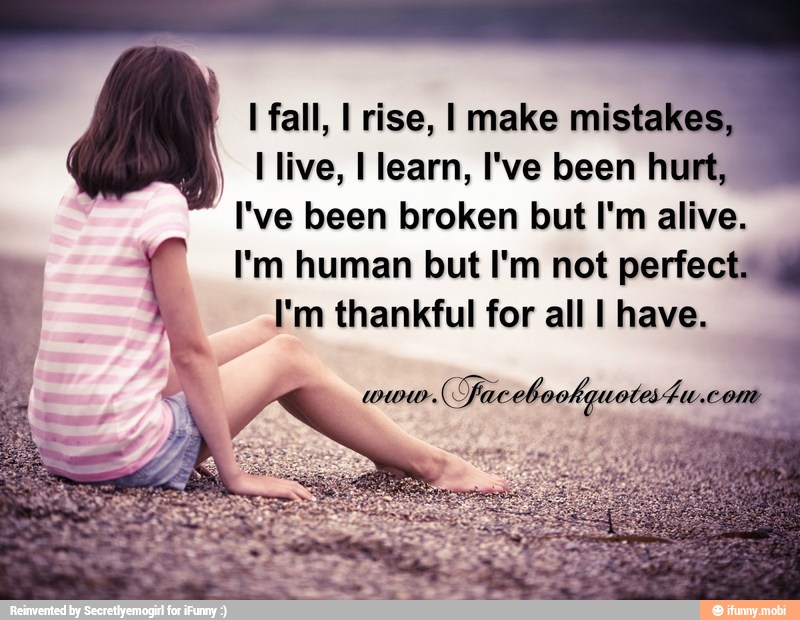 I fall, I rise, I make mistake:
I live, I learn, I've been hurt,
I've been broken but I'm alive.
I'm human but I'm not perfect
I'm thankful for all I have.
