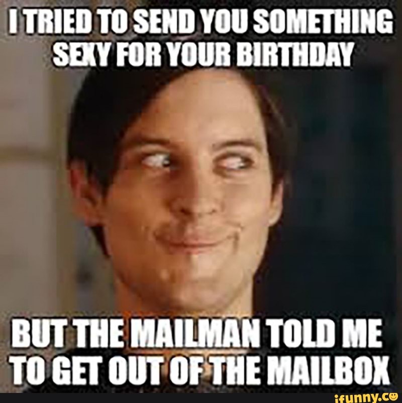 TRIED TO SEND YOU SOMETHING SEXY FOR YOUR BIRTHDAY BUT THE MAILMAN TOLD ME  TO GET OUT OF THE MAILBOX - iFunny
