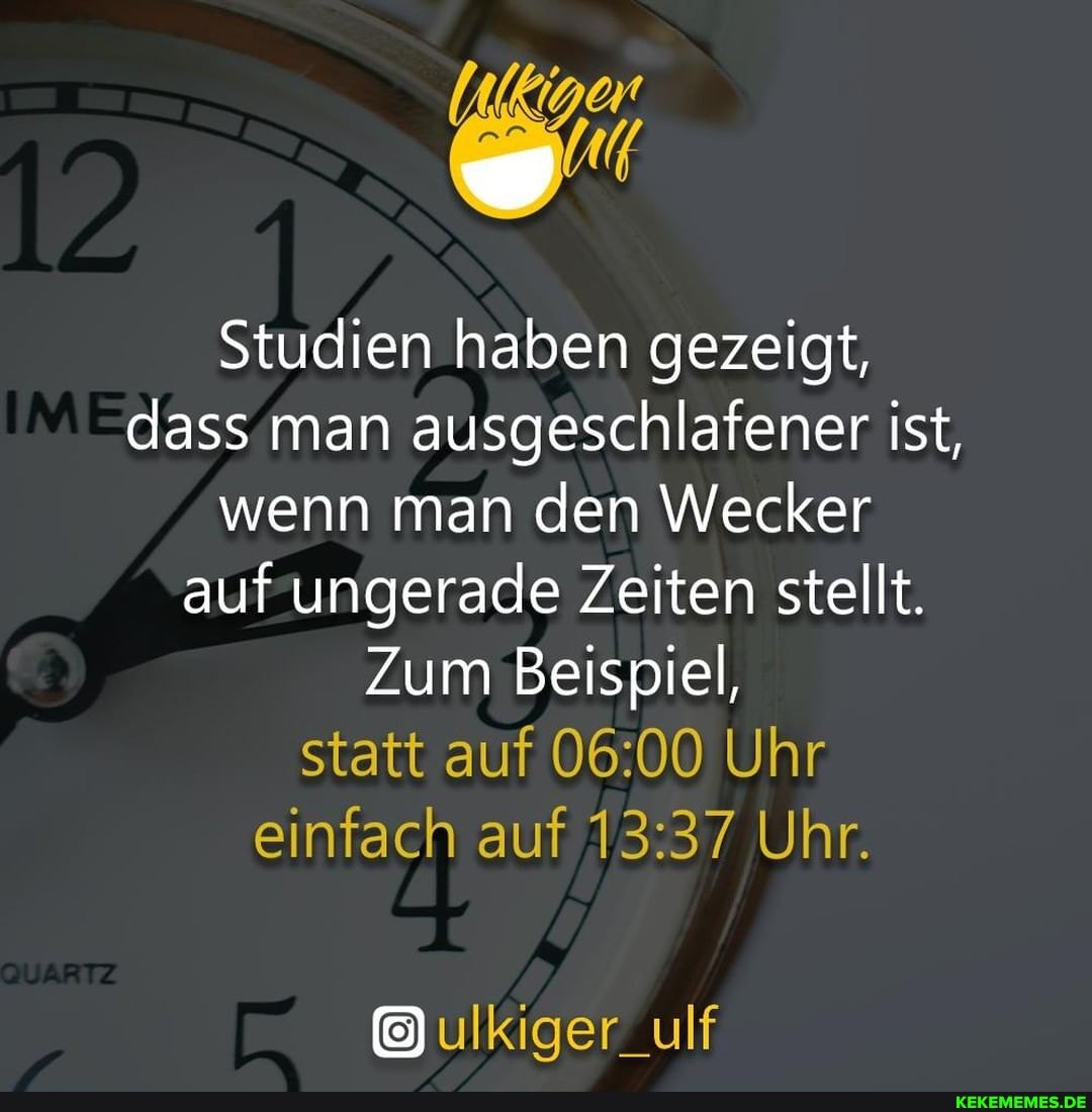 Studien haben gezeigt, dass man ausgeschlafener ist, wenn man den Wecker auf ungerade Zeiten stellt.
Zum Beispiel, statt auf Uhr einfach auf Uhr.
ulKiger ulf