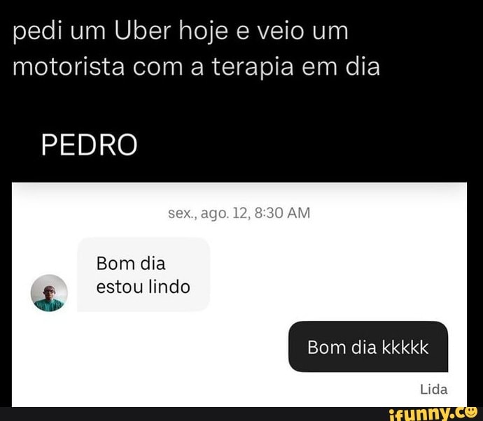 Pedi um Uber hoje e veio um motorista com a terapia em dia PEDRO sex, ago.  12, AM Bom dia estou lindo Bom dia kkkkk - iFunny Brazil