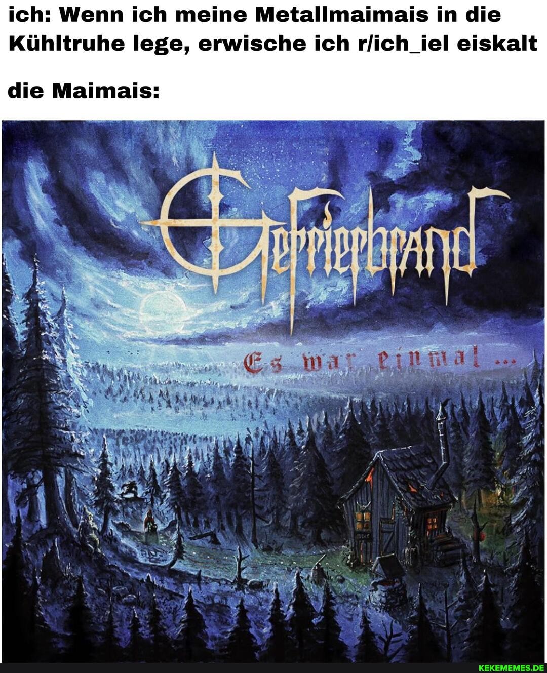 ich: Wenn ich meine Metallmaimais in die
Kühltruhe lege, erwische ich rlich_iel eiskalt
die Maimais: