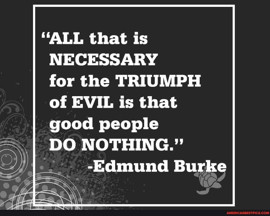 All That Is Necessary For The Triumph Of Evil Is That Good People Do Nothing Edmund Burke America S Best Pics And Videos