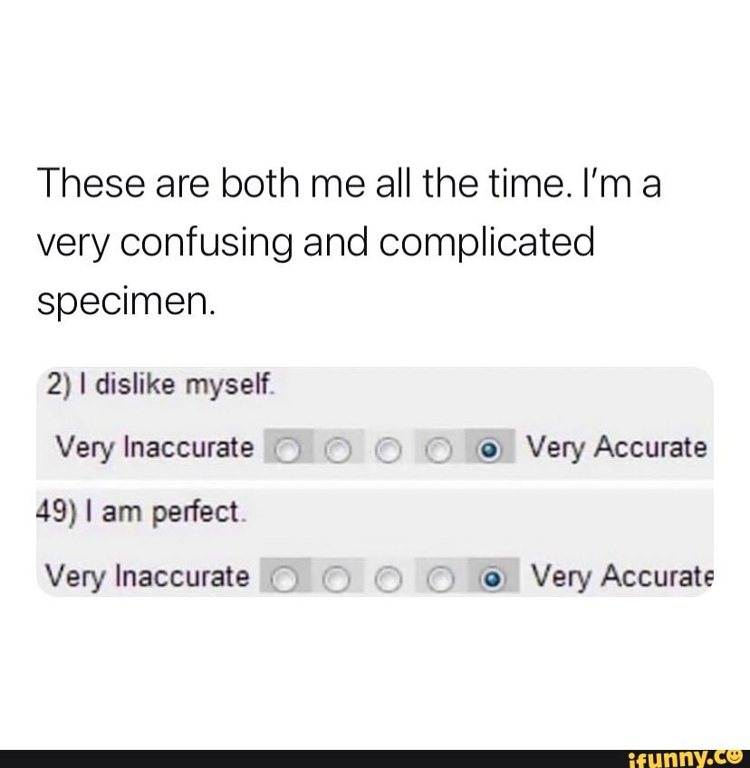 These are both me all the time. I'm a very confusing and complicated specimen.
2) I dislike myself
Very Inaccurate Very Accurate
49) I am perfect
Very Inaccurate Very Accurate