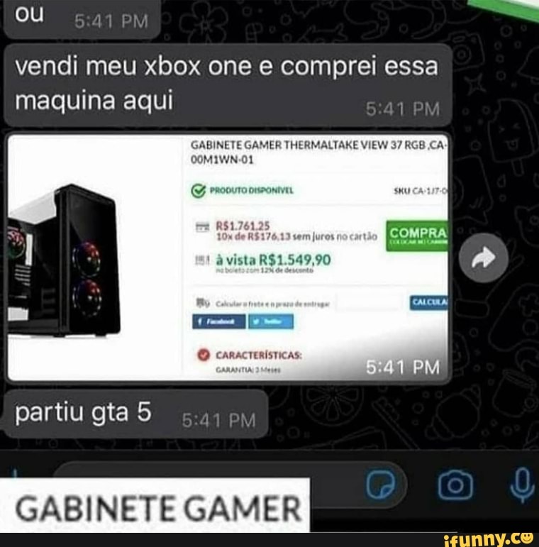 ou
vendi meu xbox one e comprei essa maquina aqui
GABINETE GAMER THERMALTAKE VIEW 37 RGB CA x WNO1
sem juros
COMPRA
PM
partiu gta 5 sa pm
PM
GABINETE GAMER