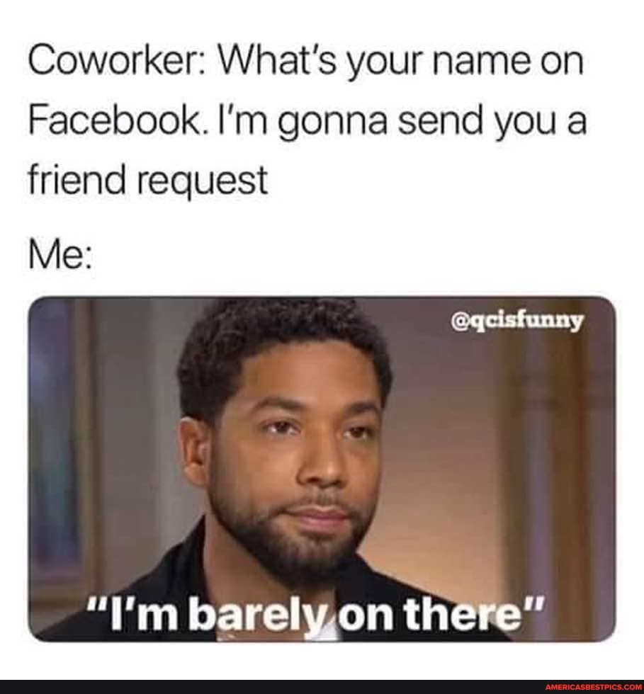 Coworker: What's your name on
Facebook. I'm gonna send you a friend request
Me:
"I'm barely on there"
