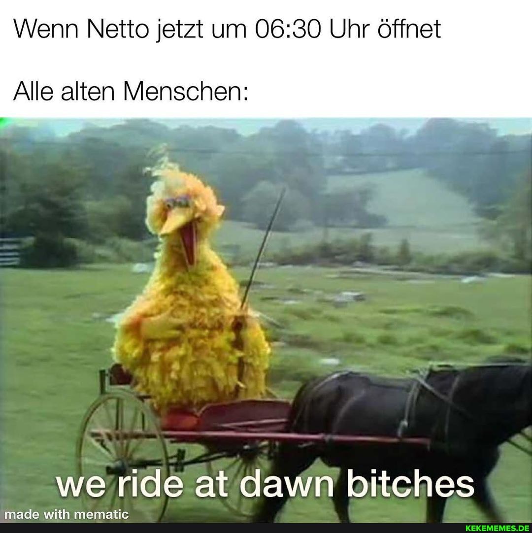 Wenn Netto jetzt um Uhr öffnet
Alle alten Menschen:
we ride at dawn bitches