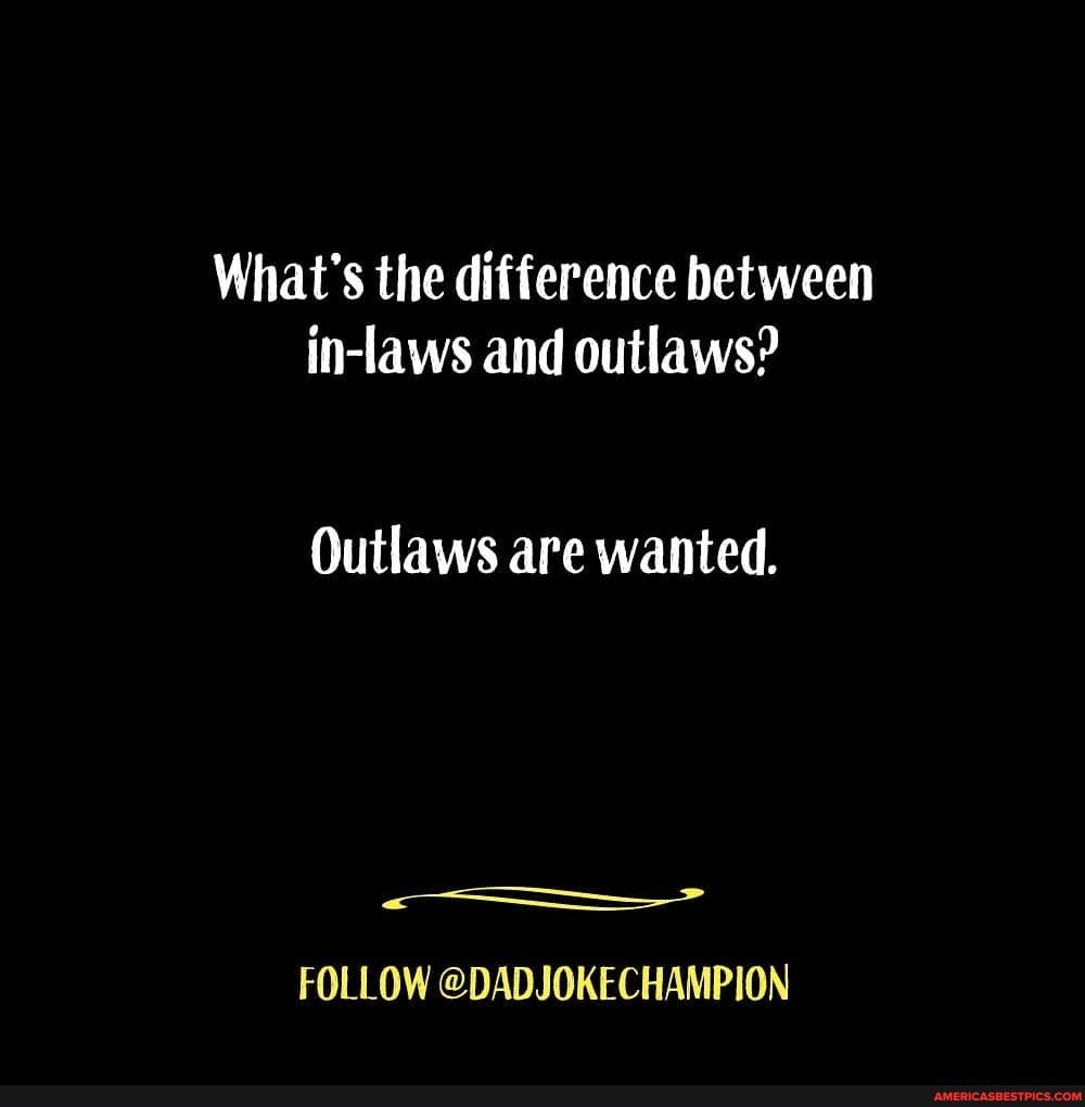 What's the difference between inlaws and outlaws? Outlaws are wanted. FOLLOW DADJOKECHAMPION