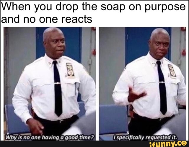 When you drop the soap on purpose and no one reacts - iFunny