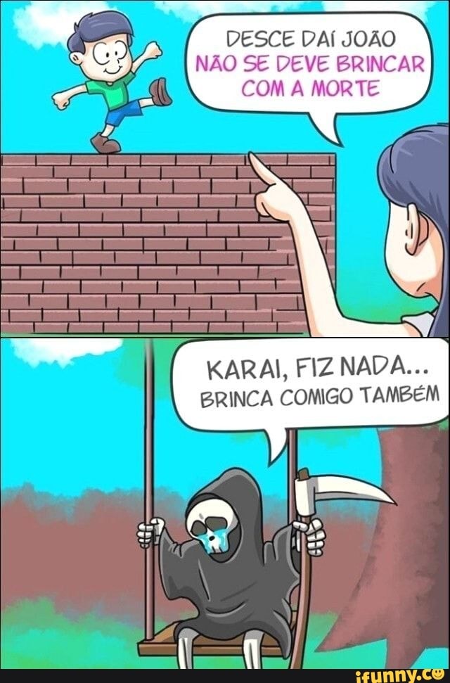 DESCE DAÍ JOÃO NÃO SE DEVE BRINCAR COM A MORTE
KARAI, FIZ NADA... I BRINCA COMIGO TAMBÉM