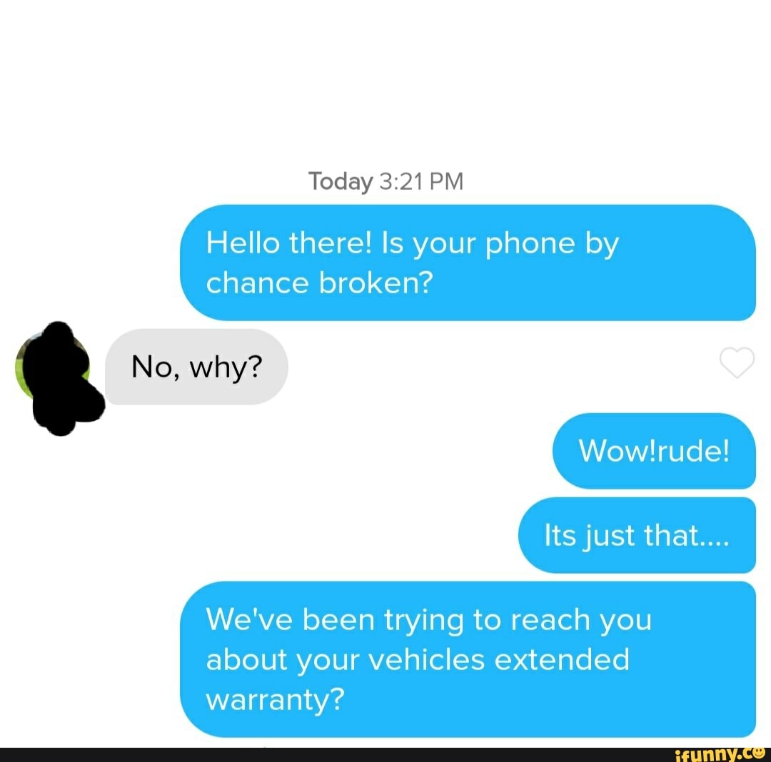 Today PM
Hello there! Is your phone by
chance broken?
No, why?
Its just that....
We've been trying to reach you
about your vehicles extended warranty?