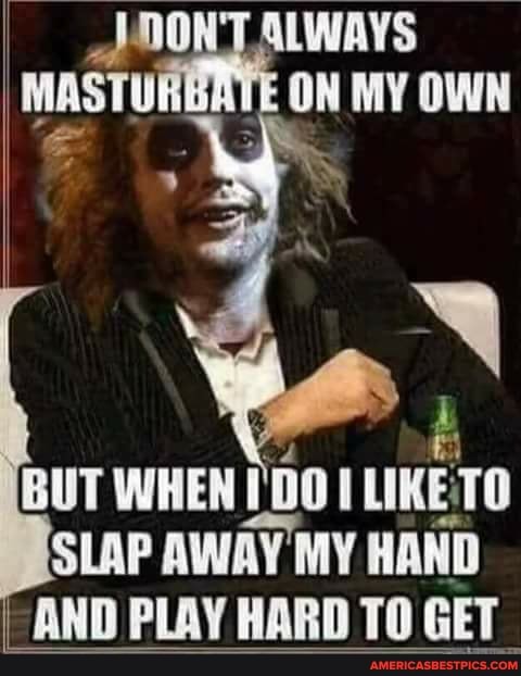 MONT ALWAYS MASTURBRTE ON MY OWN
BUT WHEN LIKE 10
SLAP AWAY MY HAND AND PLAY HARD TO GET