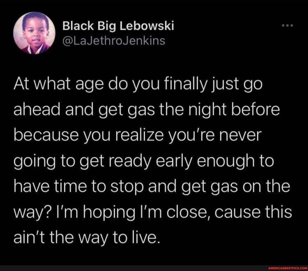 At what age do you finally just go ahead and get gas the night before because you realize you're never going to get ready early enough to have time to stop and get gas on the way? I'm hoping I'm close, cause this ain't the way to live.