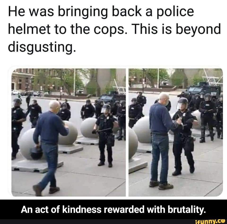 He was bringing back a police
helmet to the cops. This is beyond
disgusting.
An act of kindness rewarded with brutality. - An act of kindness rewarded with brutality.