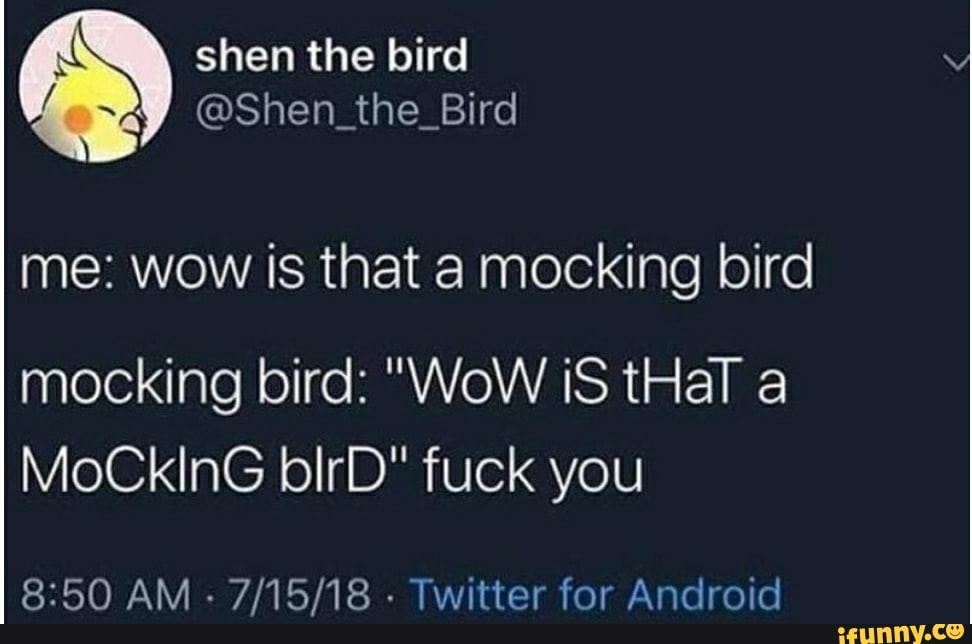 me: wow is that a mocking bird
mocking bird: "WoW iS tHal a
MoCklnG blrD" fuck you
8:50 AM
Twitter for Android