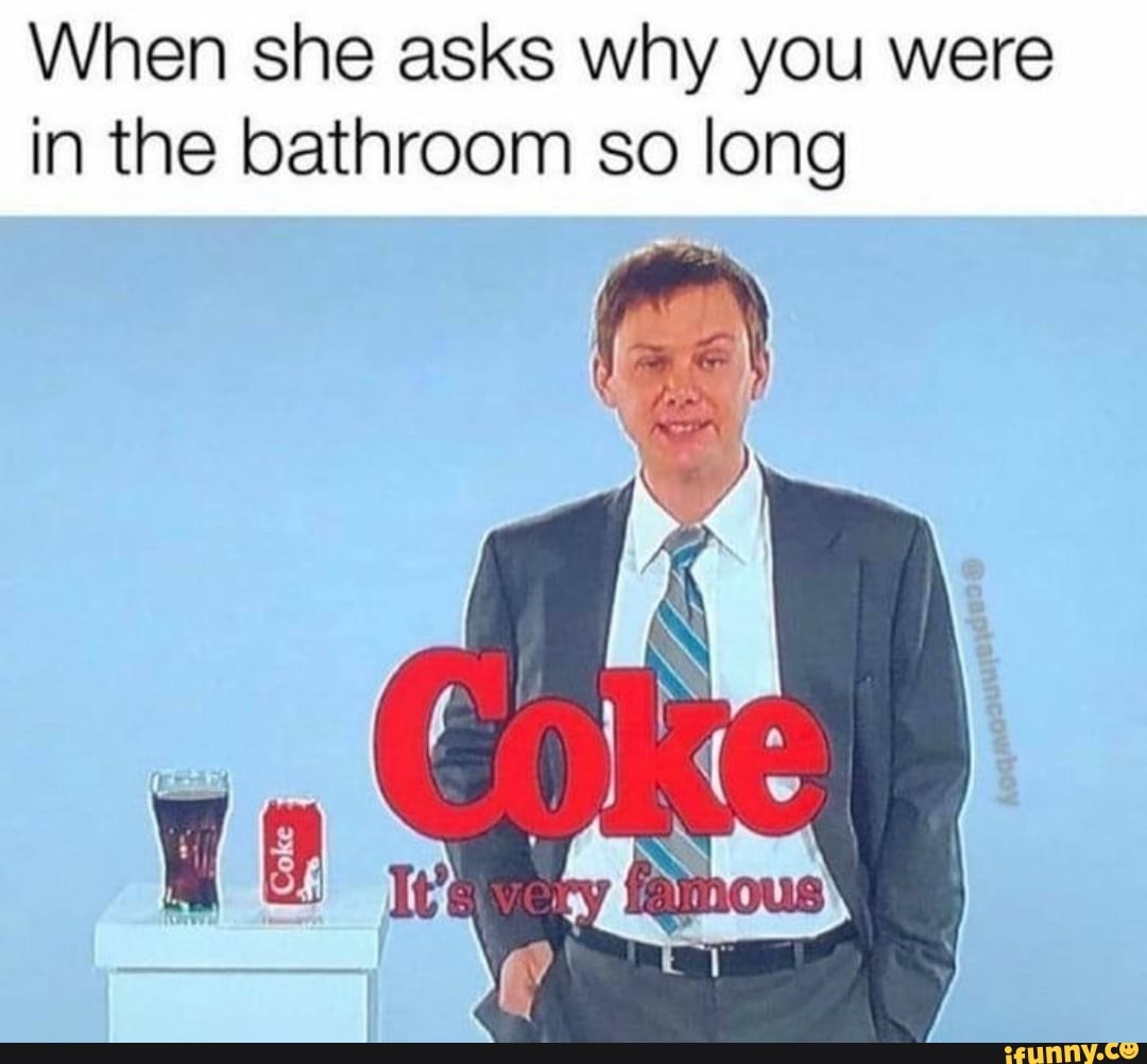 When she asks why you were in the bathroom so long