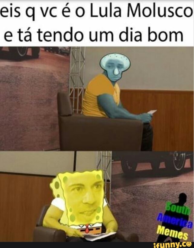 eis q vc é o Lula Molusco
e tá tendo um dia bom
I