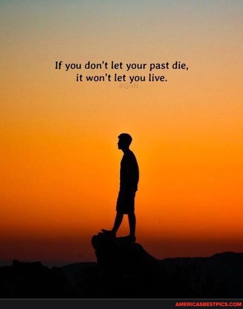 If you don't let your past die, it won't let you live. - America’s best ...