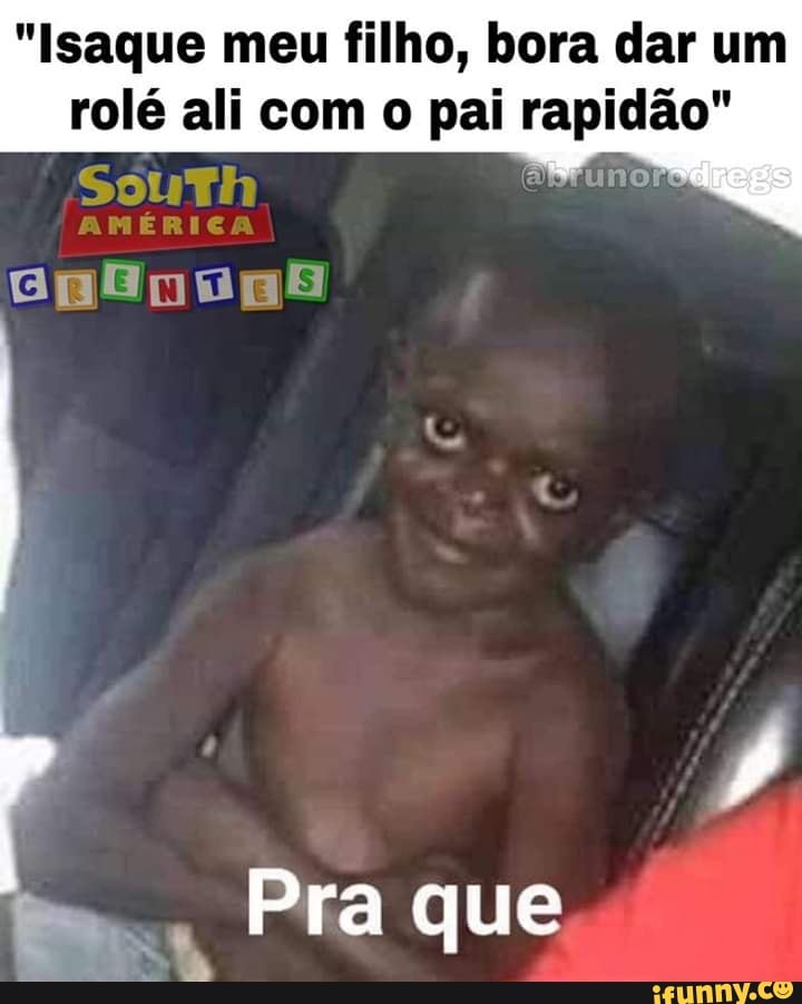 "Isaque meu filho, bora dar um
rolé ali com o pai rapidao"