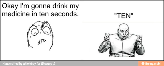 Okay I'm gonna drink my
medicine in ten seconds.