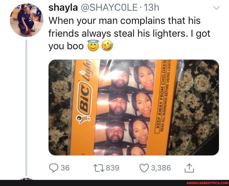 shayla @SHAYCOLE
When your man complains that his friends always steal his lighters. I got
you boo wy
REN
ING LIGHTI
OM CHIED
FR
AWAY.
WARNING
KEEp
O3,386
36 ~11839
