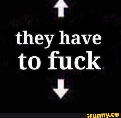 they have
to fuck