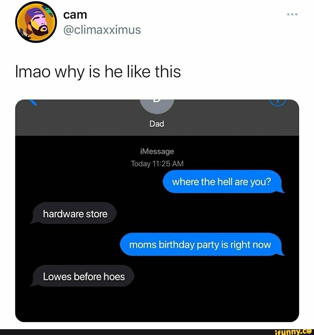 cam
@climaxximus
mao why is he like this
Dad
iMessage
Today AM
where the hell are you? moms birthday party is right now
Lowes before hoes
hardware store