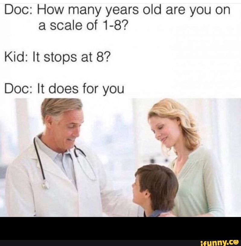 Doc How many years old are you on a scale of 18? Kid It stops at 8