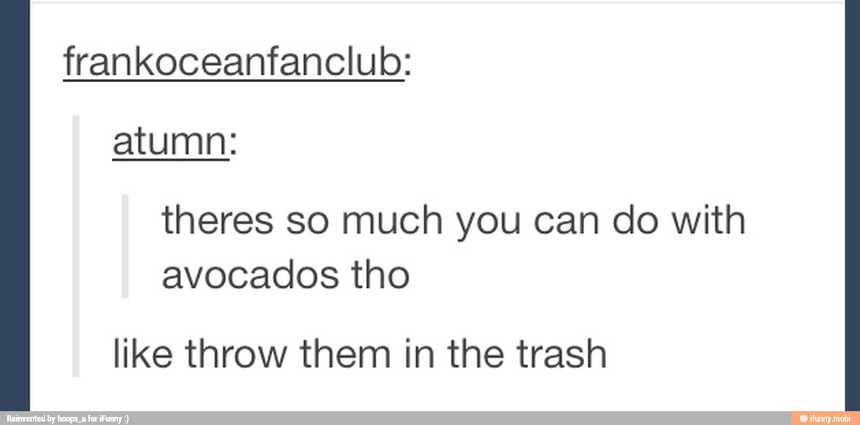 frankoceanfanclub:
atumn:
theres so much you can do with
avocados tho
like throw them in the trash