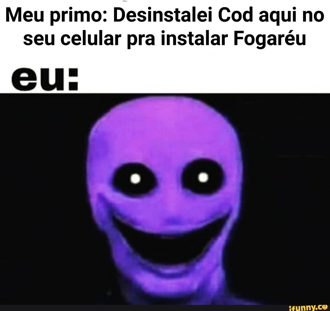 Meu primo: Desinstalei Cod aqui no
seu celular pra instalar Fogaréu