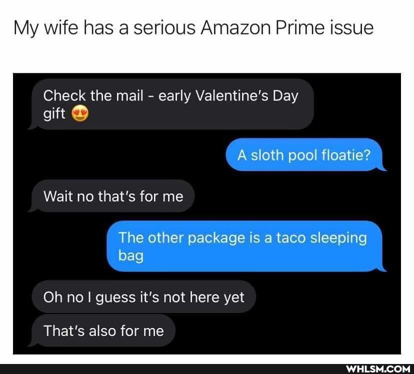 My wife has a serious Amazon Prime issue
Check the mail - early Valentine's Day gift
A sloth pool floatie?
Wait no that's for me
The other package is a taco sleeping bag
Oh no I guess it's not here yet
That's also for me