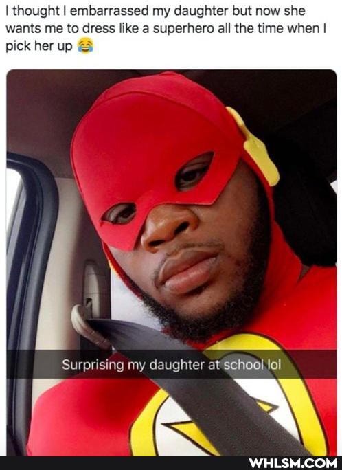 I thought I embarrassed my daughter but now she wants me to dress like a superhero all the time when I
pick her up &
my daughter at'school lol