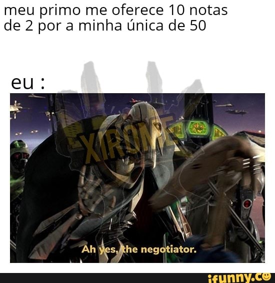meu primo me oferece 10 notas
de 2 por a minha única de 50
N
Ah
Do o negotiator.