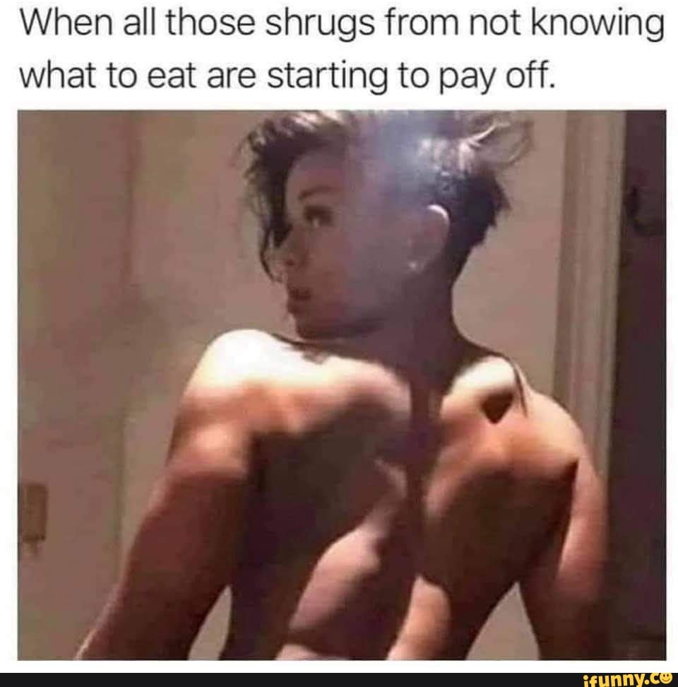 When all those shrugs from not knowing what to eat are starting to pay off.