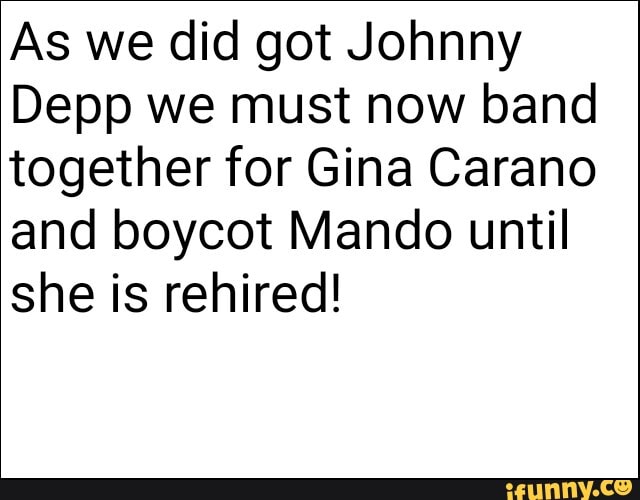 As we did got Johnny
Depp we must now band together for Gina Carano and boycot Mando until she is rehired!
