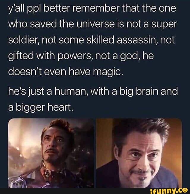 y'all ppl better remember that the one
Who saved the universe is not a super
soldier, not some skilled assassin, not
gifted with powers, not a god, he
doesn't even have magic.
he'sjust a human, With a big brain and
a bigger heart.