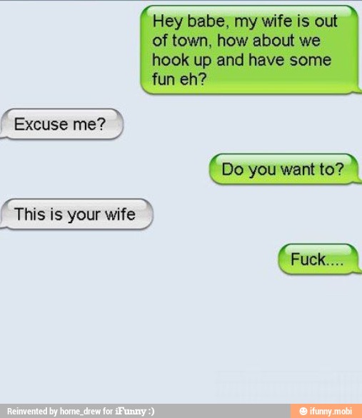 Hey babe, my wife is out
of town, how about we
hook up and have some
fun eh?
Excuse me?
A
This is your wife