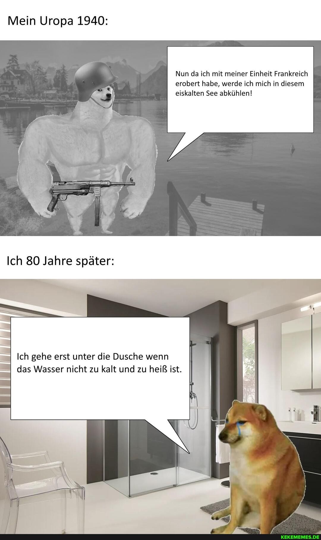 Mein Uropa 1940:
Nun da ich mit meiner Einheit Frankreich erobert habe, werde ich mich in diesem I I eiskalten See abkühlen!
Ich 80 Jahre später:
Ich gehe erst unter die Dusche wenn das Wasser nicht zu kalt und zu heiß ist.