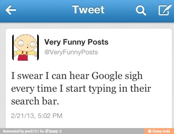 ¡2 a Very Funny Posts
I swear I can
hear Google sigh
every time I start typing in their
search bar.