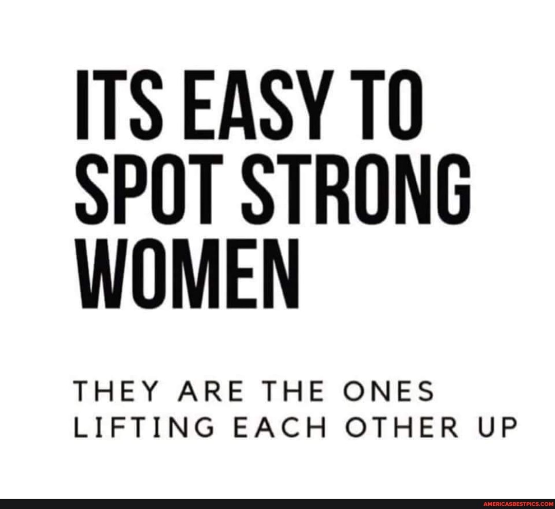 ITS EASY TO SPOT STRONG WOMEN
THEY ARE THE ONES LIFTING EACH OTHER UP