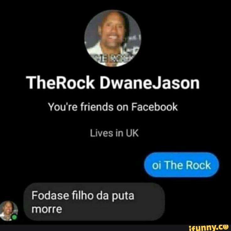 TheRock DwaneJason
You're friends on Facebook
Lives in UK The Rock
Fodase filho da puta
morre