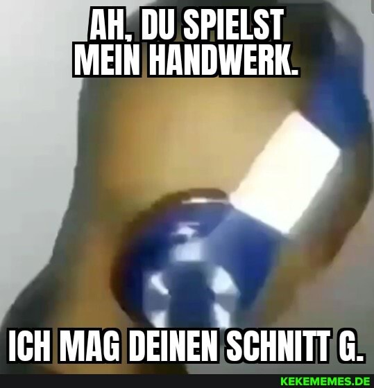 AH. DU SPIELST MEIN HANDWERK.
ICH MAG DEINEN SCHNITT G.