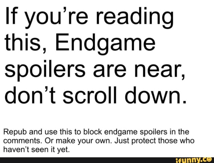 If you’re reading
this, Endgame
spoilers are near,
don’t scroll down.
Repub and use this to block endgame spoilers in the
comments. Or make your own. Just protect those who
haven‘t seen it yet.