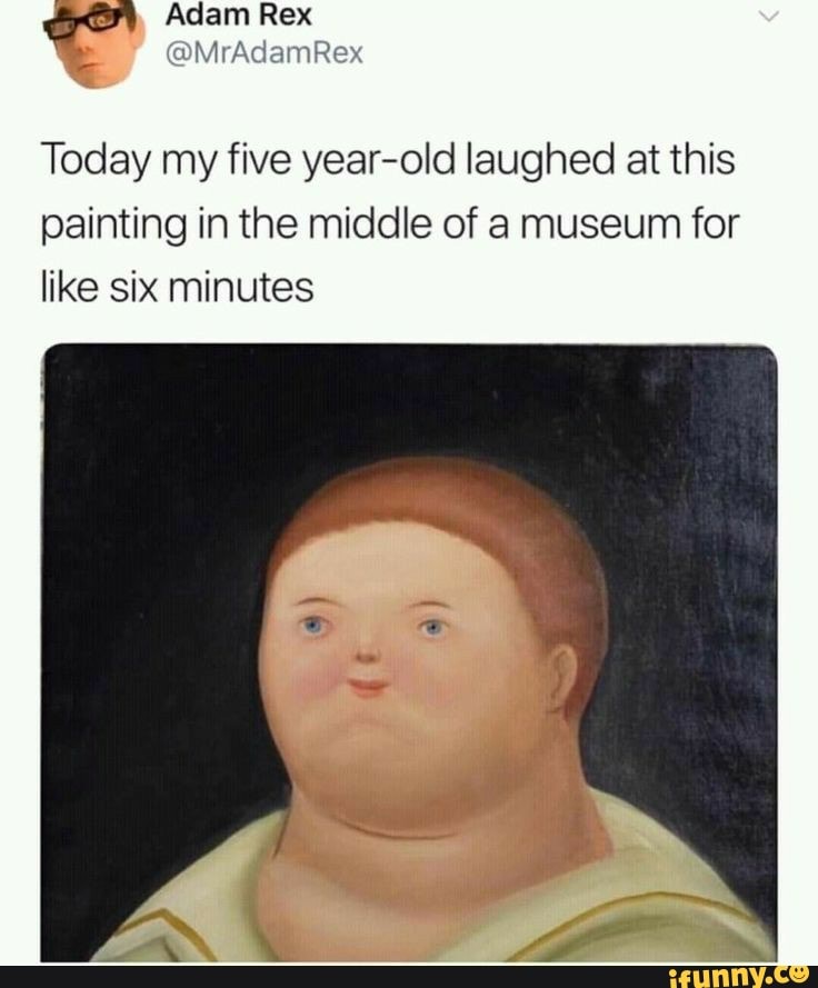 Today my five year-old laughed at this
Painting in the middle of a museum for
like six minutes