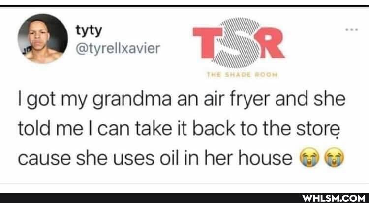 tyty
TR
got my grandma an air fryer and she told me I can take it back to the store cause she uses oil in her house
