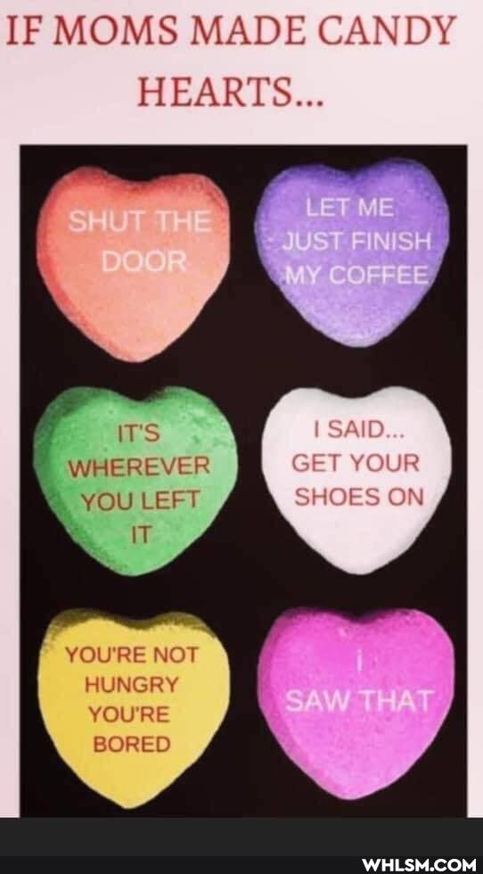 IF MOMS MADE CANDY HEARTS...
IT's
WHEREVER
SAID...
GET YOUR
SHOES ON
YOU LEFT IT
YOU'RE NOT HUNGRY YOU'RE BORED