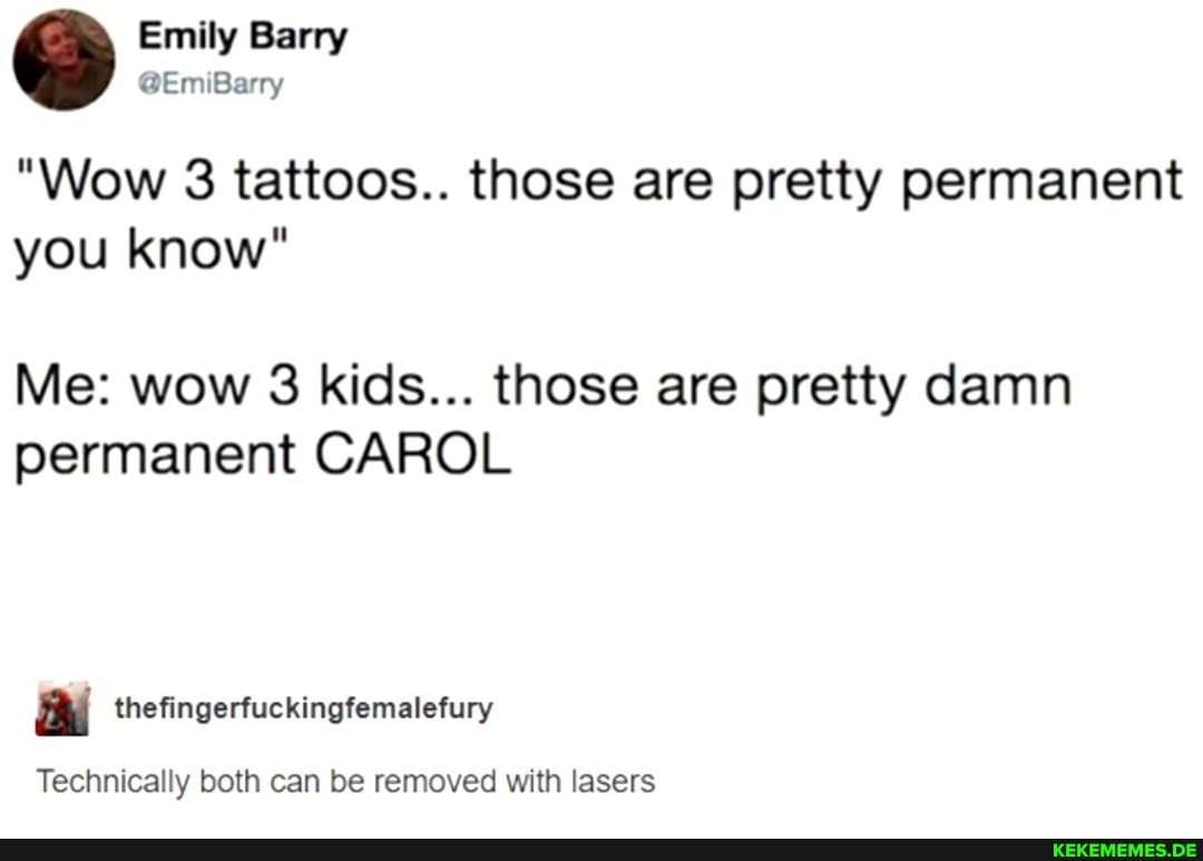 Emily Barry
"Wow 3 tattoos.. those are pretty permanent you know"
Me: wow 3 kids... those are pretty damn permanent CAROL
Technically both can be removed with lasers
